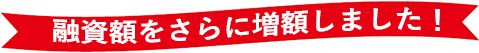 融資額をさらに増額しました！