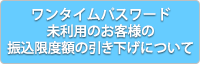 ワンタイムパスワード未利用のお客様の振込限度額の引き下げについて